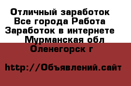Отличный заработок - Все города Работа » Заработок в интернете   . Мурманская обл.,Оленегорск г.